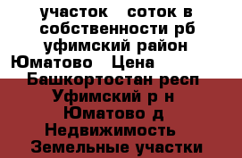 участок 8 соток в собственности рб уфимский район Юматово › Цена ­ 169 000 - Башкортостан респ., Уфимский р-н, Юматово д. Недвижимость » Земельные участки продажа   
